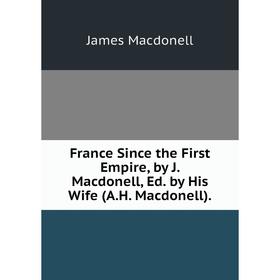 

Книга France Since the First Empire, by J. Macdonell, Ed. by His Wife (A.H. Macdonell).