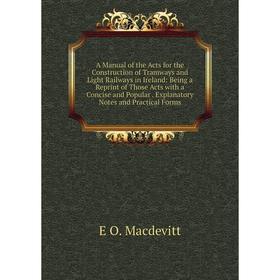 

Книга A Manual of the Acts for the Construction of Tramways and Light Railways in Ireland: Being a Reprint of Those Acts with a Concise and Popular. E