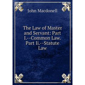 

Книга The Law of Master and Servant: Part I.-Common Law. Part Ii.-Statute Law