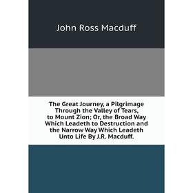

Книга The Great Journey, a Pilgrimage Through the Valley of Tears, to Mount Zion; Or, the Broad Way Which Leadeth to Destruction and the Narrow Way Wh