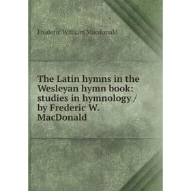 

Книга The Latin hymns in the Wesleyan hymn book: studies in hymnology / by Frederic W. MacDonald