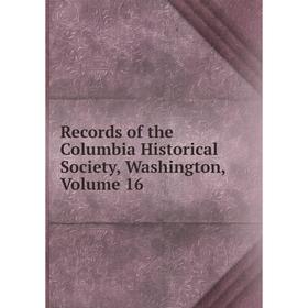 

Книга Records of the Columbia Historical Society, Washington, Volume 16