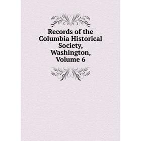 

Книга Records of the Columbia Historical Society, Washington, Volume 6