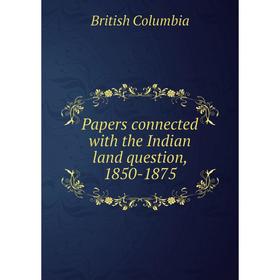 

Книга Papers connected with the Indian land question, 1850-1875