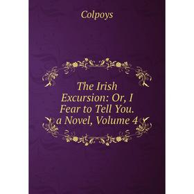 

Книга The Irish Excursion: Or, I Fear to Tell You. a Novel, Volume 4