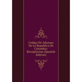 

Книга Codigo De Aduanas De La Republica De Colombia: Recopilacion (Spanish Edition)