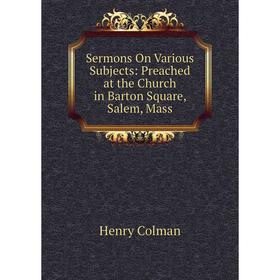 

Книга Sermons On Various Subjects: Preached at the Church in Barton Square, Salem, Mass