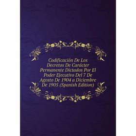 

Книга Codificación De Los Decretos De Carácter Permanente Dictados Por El Poder Ejecutivo Del 7 De Agosto De 1904 a Diciembre De 1905