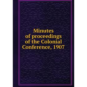 

Книга Minutes of proceedings of the Colonial Conference, 1907