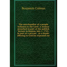 

Книга The merchandise of a people holiness to the Lord: A sermon preached in part at the publick lecture in Boston, July 1. 1725. In part at a private