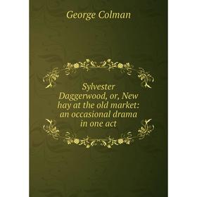 

Книга Sylvester Daggerwood, or, New hay at the old market: an occasional drama in one act