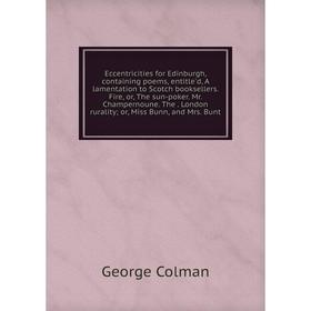 

Книга Eccentricities for Edinburgh, containing poems, entitle'd, A lamentation to Scotch booksellers. Fire, or, The sun-poker. Mr. Champernoune. The.