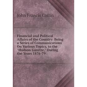 

Книга Financial and Political Affairs of the Country: Being a Series of Communications On Various Topics, to the Hudson Gazette