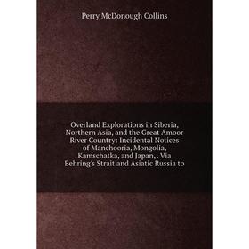 

Книга Overland Explorations in Siberia, Northern Asia, and the Great Amoor River country: Incidental Notices of Manchooria, Mongolia, Kamschatka, and
