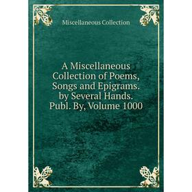 

Книга A Miscellaneous Collection of Poems, Songs and Epigrams. by Several Hands. Publ. By, Volume 1000