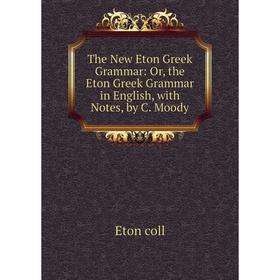 

Книга The New Eton Greek Grammar: Or, the Eton Greek Grammar in English, with Notes, by C. Moody