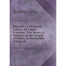 

Книга Memoirs of Elizabeth Collins: Of Upper Evesham, New Jersey, a Minister of the Gospel of Christ, in the Society of Friends