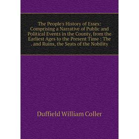 

Книга The People's History of Essex: Comprising a Narrative of Public and Political Events in the County, from the Earliest Ages to the Present Time: