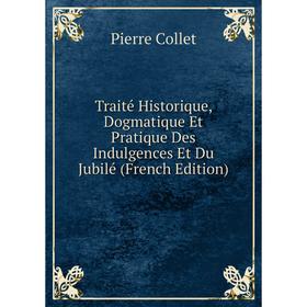 

Книга Traité Historique, Dogmatique Et Pratique Des Indulgences Et Du Jubilé (French Edition)