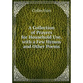 

Книга A Collection of Prayers for Household Use, with a Few Hymns and Other Poems