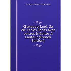 

Книга Chateaubriand: Sa Vie Et Ses Écrits Avec Lettres Inédites À L'auteur (French Edition)