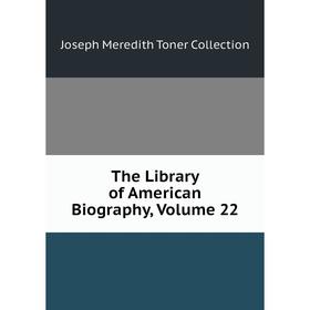 

Книга The Library of American Biography, Volume 22