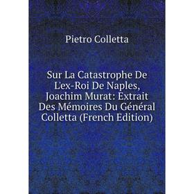 

Книга Sur La Catastrophe De L'ex-Roi De Naples, Joachim Murat: Extrait Des Mémoires Du Général Colletta