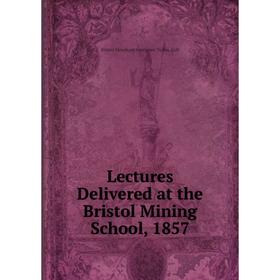 

Книга Lectures Delivered at the Bristol Mining School, 1857