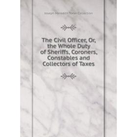 

Книга The Civil Officer, Or, the Whole Duty of Sheriffs, Coroners, Constables and Collectors of Taxes