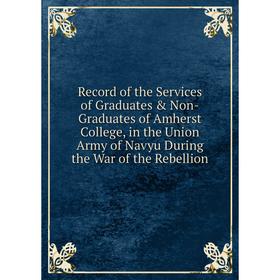 

Книга Record of the Services of Graduates Non-Graduates of Amherst College, in the Union Army of Navyu During the War of the Rebellion