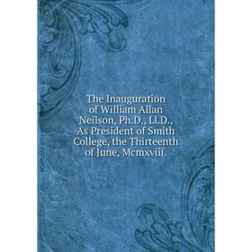 

Книга The Inauguration of William Allan Neilson, Ph.D., Ll.D., As President of Smith College, the Thirteenth of June, Mcmxviii