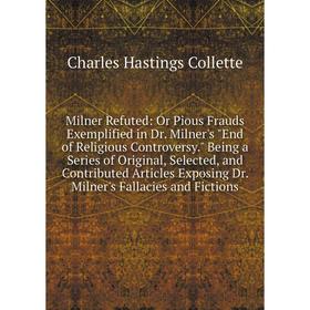 

Книга Milner Refuted: Or Pious Frauds Exemplified in Dr Milner's End of Religious Controversy Being a Series of Original, Selected, and Contributed Ar