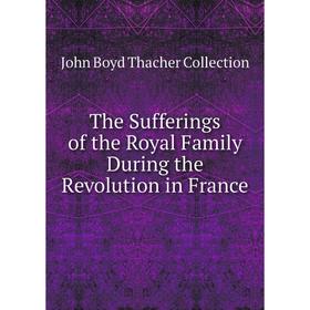

Книга The Sufferings of the Royal Family During the Revolution in France