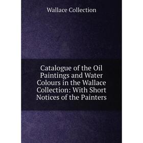 

Книга Catalogue of the Oil Paintings and Water Colours in the Wallace Collection: With Short Notices of the Painters