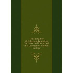 

Книга The Principles of Collegiate Education Discussed and Elucidated, in a Description of Gnoll College
