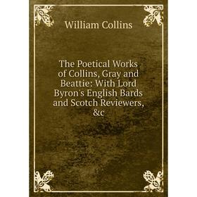 

Книга The Poetical Works of Collins, Gray and Beattie: With Lord Byron's English Bards and Scotch Reviewers, &c