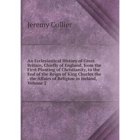 

Книга An Ecclesiastical History of Great Britain, Chiefly of England, from the First Planting of Christianity, to the End of the Reign of King Charles