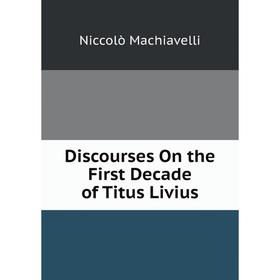 

Книга Discourses On the First Decade of Titus Livius