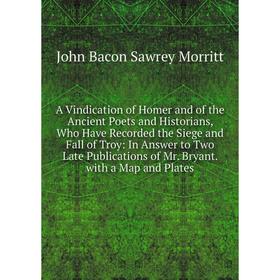 

Книга A Vindication of Homer and of the Ancient Poets and Historians, Who Have Recorded the Siege and Fall of Troy: In Answer to Two Late Publications