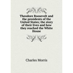 

Книга Theodore Roosevelt and the presidents of the United States; the story of their lives and how they reached the White House