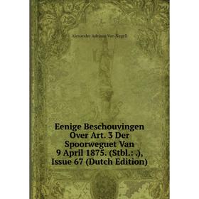 

Книга Eenige Beschouvingen Over Art. 3 Der Spoorweguet Van 9 April 1875. (Stbl.:.), Issue 67 (Dutch Edition)