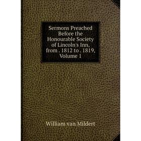

Книга Sermons Preached Before the Honourable Society of Lincoln's Inn, from. 1812 to. 1819, Volume 1