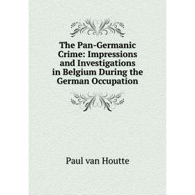 

Книга The Pan-Germanic Crime: Impressions and Investigations in Belgium During the German Occupation