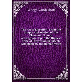 

Книга The Art of Elocution: From the Simple Articulation of the Elemental Sounds of Language, Up to the Highest Tone of Expression in Speech Attainabl