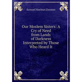 

Книга Our Moslem Sisters: A Cry of Need from Lands of Darkness Interpreted by Those Who Heard It