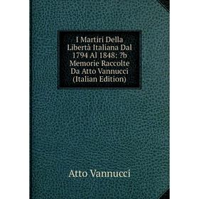 

Книга I Martiri Della Libertà Italiana Dal 1794 Al 1848: b Memorie Raccolte Da Atto Vannucci (Italian Edition)