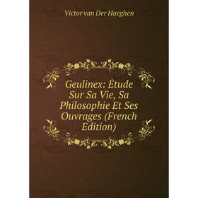

Книга Geulinex: Étude Sur Sa Vie, Sa Philosophie Et Ses Ouvrages (French Edition)