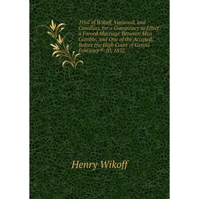 

Книга Trial of Wikoff, Vannoud, and Cavallari, for a Conspiracy to Effect a Forced Marriage Between Miss Gamble, and One of the Accused: Before the Hi