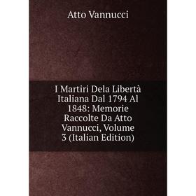 

Книга I Martiri Dela Libertà Italiana Dal 1794 Al 1848: Memorie Raccolte Da Atto Vannucci, Volume 3 (Italian Edition)