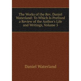 

Книга The Works of the Rev. Daniel Waterland: To Which Is Prefixed a Review of the Author's Life and Writings, Volume 5